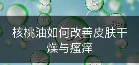 核桃油如何改善皮肤干燥与瘙痒